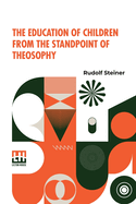 The Education Of Children From The Standpoint Of Theosophy: Translated By W.B., Translated By W.B., Authorized Translation From The Second German Edition, American Edition