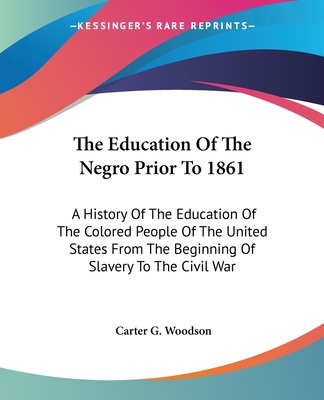 The Education Of The Negro Prior To 1861: A History Of The Education Of The Colored People Of The United States From The Beginning Of Slavery To The Civil War - Woodson, Carter G