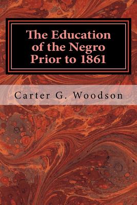 The Education of the Negro Prior to 1861: A History of the Education of the Colored People of the United States from the Beginning of Slavery to the Civil War - Woodson, Carter G