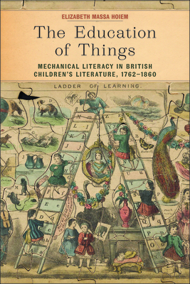 The Education of Things: Mechanical Literacy in British Children's Literature, 1762-1860 - Hoiem, Elizabeth Massa, Dr.