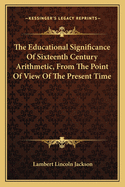 The Educational Significance Of Sixteenth Century Arithmetic, From The Point Of View Of The Present Time