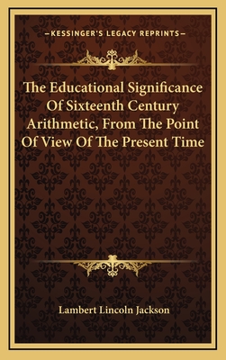 The Educational Significance of Sixteenth Century Arithmetic, from the Point of View of the Present Time - Jackson, Lambert Lincoln