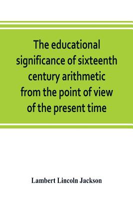 The educational significance of sixteenth century arithmetic from the point of view of the present time - Lincoln Jackson, Lambert