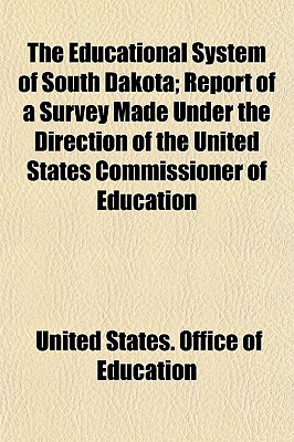 The Educational System of South Dakota: Report of a Survey Made Under the Direction of the United States Commissioner of Education (Classic Reprint) - Education, United States Office of