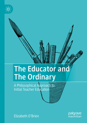 The Educator and The Ordinary: A Philosophical Approach to Initial Teacher Education - O'Brien, Elizabeth