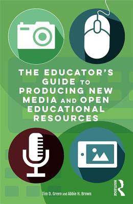 The Educator's Guide to Producing New Media and Open Educational Resources - Green, Tim D., and Brown, Abbie H.