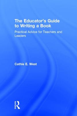 The Educator's Guide to Writing a Book: Practical Advice for Teachers and Leaders - West, Cathie E