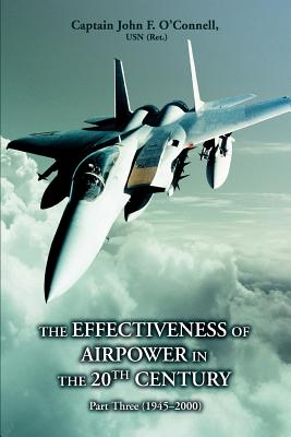 The Effectiveness of Airpower in the 20th Century: Part Three (1945 - 2000) - O'Connell, John F, Cap., and O'Connell Usn (Ret), Capt John F