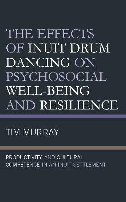 The Effects of Inuit Drum Dancing on Psychosocial Well-Being and Resilience: Productivity and Cultural Competence in an Inuit Settlement - Murray, Tim