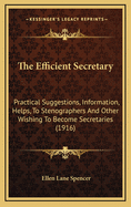 The Efficient Secretary: Practical Suggestions, Information, Helps, to Stenographers and Other Wishing to Become Secretaries (1916)