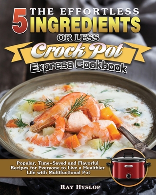 The Effortless 5 Ingredients or Less Crock Pot Express Cookbook: Popular, Time-Saved and Flavorful Recipes for Everyone to Live a Healthier Life with Multifuctional Pot - Hyslop, Ray