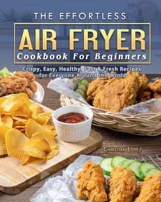 The Effortless Air Fryer Cookbook For Beginners: Crispy, Easy, Healthy, Fast & Fresh Recipes for Everyone Around the World - Lopez, Christian