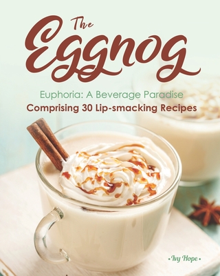 The Eggnog Euphoria: A Beverage Paradise Comprising 30 Lip-smacking Recipes - Hope, Ivy
