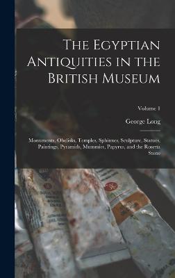 The Egyptian Antiquities in the British Museum: Monuments, Obelisks, Temples, Sphinxes, Sculpture, Statues, Paintings, Pyramids, Mummies, Papyrus, and the Rosetta Stone; Volume 1 - Long, George