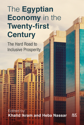 The Egyptian Economy in the Twenty-first Century: The Hard Road to Inclusive Prosperity - Ikram, Khalid, Dr. (Editor), and Nassar, Heba, Dr. (Editor)