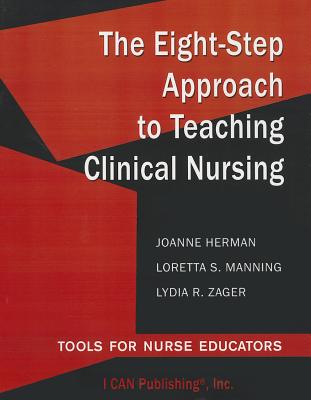 The Eight-Step Approach to Teaching Clinical Nursing: Tools for Nurse Educators - Herman, JoAnne, and Manning, Loretta, and Zager, Lydia R