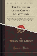 The Eldership of the Church of Scotland: The Divine Authority of the Office, the Duties and Qualifications, Popular Mode of Appointment, Historical and Practical Views, Comprising Also a Rare Tract by Guthrie the Martyr, Etc (Classic Reprint)