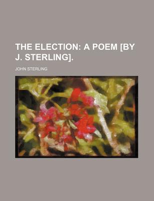 The Election: a Poem by J. Sterling - Sterling, John (Creator)