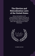 The Election and Naturalization Laws of the United States: Being a Compilation of all Constitutional Provisions and Laws of the United States, Relating to Elections, the Elective Franchise, to Citizenship, and to the Naturalization of Aliens: With Notes