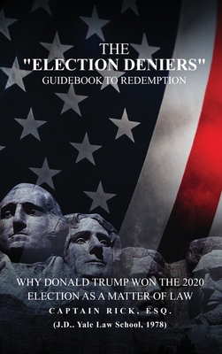 The Election Deniers Guidebook to Redemption: Why Donald Trump Actually Won the 2020 Presidential Election As a Matter of Law - Rick Esq, Captain