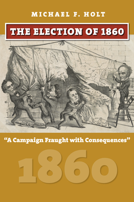 The Election of 1860: A Campaign Fraught with Consequences - Holt, Michael F