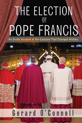 The Election of Pope Francis: An Inside Account of the Conclave That Changed History - O'Connell, Gerard