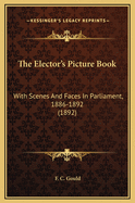 The Elector's Picture Book: With Scenes and Faces in Parliament, 1886-1892 (1892)
