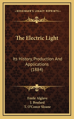 The Electric Light: Its History, Production and Applications (1884) - Alglave, Emile, and Boulard, J, and Sloane, T O'Conor (Translated by)