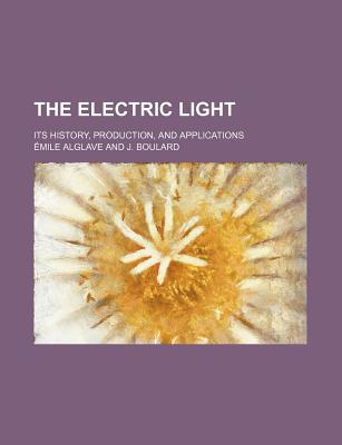 The Electric Light; Its History, Production, and Applications - Alglave, Mile, and Alglave, Emile