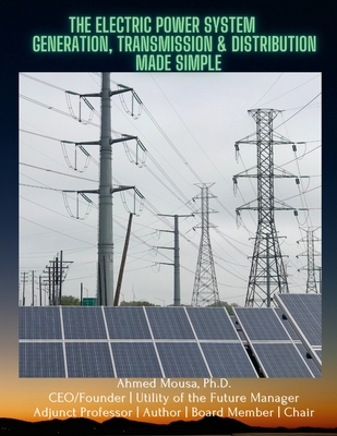 The Electric Power System: Generation, Transmission & Distribution Made Simple - Mousa, Ahmed