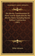 The Electric Transformation of Power and Its Application by the Electric Motor, Including Electric Railway Construction