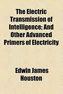 The Electric Transmission of Intelligence: And Other Advanced Primers of Electricity