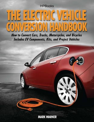 The Electric Vehicle Conversion Handbook: How to Convert Cars, Trucks, Motorcycles, and Bicycles -- Includes Ev Components, Kits, and Project Vehicles - Warner, Mark