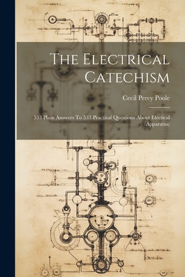 The Electrical Catechism; 533 Plain Answers To 533 Practical Questions About Electical Apparatus; - Poole, Cecil Percy 1863- [From Old C (Creator)