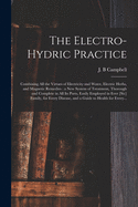 The Electro-hydric Practice: Combining All the Virtues of Electricity and Water, Electric Herbs, and Magnetic Remedies: a New System of Treatment, Thorough and Complete in All Its Parts, Easily Employed in Ever [sic] Family, for Every Disease, and A...