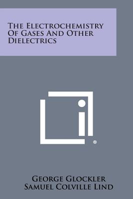 The Electrochemistry of Gases and Other Dielectrics - Glockler, George, and Lind, Samuel Colville, and Karapetoff, Vladimir (Foreword by)