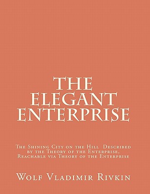 The Elegant Enterprise: The Shining City on the Hill Described by the Theory of the Enterprise, Reachable via Theory of the Enterprise - Fingar, Peter (Editor), and Rivkin, Wolf Vladimir