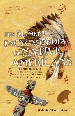 The Element Encyclopedia of Native Americans: The Ultimate A-Z of the Tribes, Symbols, and Wisdom of the Native Americans of North America - Nozedar, Adele