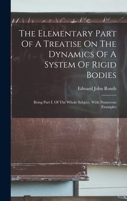 The Elementary Part Of A Treatise On The Dynamics Of A System Of Rigid Bodies: Being Part I. Of The Whole Subject. With Numerous Examples - Routh, Edward John