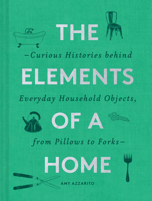 The Elements of a Home: Curious Histories Behind Everyday Household Objects, from Pillows to Forks (Home Design and Decorative Arts Book, History Buff Gift) - Azzarito, Amy