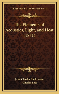 The Elements of Acoustics, Light, and Heat (1871) - Buckmaster, John Charles, and Lees, Charles Dr (Editor)