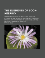 The Elements of Book-Keeping; Comprising a System of Merchants' Accounts, Founded on Real Business, and Adapted to Modern Practice. with an Appendix on Exchanges, Banking, and Other Commercial Subjects ..