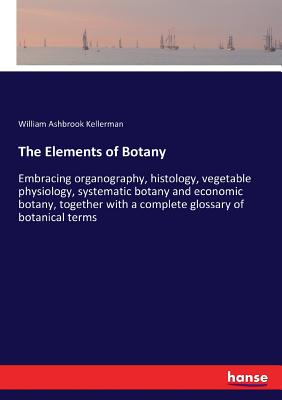 The Elements of Botany: Embracing organography, histology, vegetable physiology, systematic botany and economic botany, together with a complete glossary of botanical terms - Kellerman, William Ashbrook