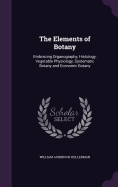 The Elements of Botany: Embracing Organography, Histology, Vegetable Physiology, Systematic Botany and Economic Botany