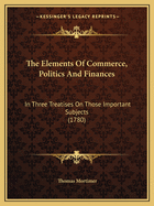 The Elements Of Commerce, Politics And Finances: In Three Treatises On Those Important Subjects (1780)