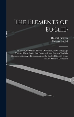 The Elements of Euclid: The Errors, by Which Theon, Or Others, Have Long Ago Vitiated These Books Are Corrected, and Some of Euclid's Demonstrations Are Restored. Also, the Book of Euclid's Data, in Like Manner Corrected - Simson, Robert, and Euclid, Robert