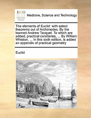 The Elements of Euclid: With Select Theorems Out of Archimedes. by the Learned Andrew Tacquet. to Which Are Added, Practical Corollaries, ... by William Whiston, ... in This Sixth Edition, Is Added an Appendix of Practical Geometry - Euclid