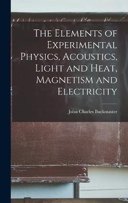 The Elements of Experimental Physics, Acoustics, Light and Heat, Magnetism and Electricity - Buckmaster, John Charles