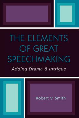 The Elements of Great Speechmaking: Adding Drama & Intrigue - Smith, Robert V