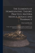 The Elements of Homoeopathic Theory, Practice, Materia Medica, Dosage and Pharmacy: Comp. and Arranged From Homoeopathic Text Books for the Information of All Enquirers Into Homoeopathy